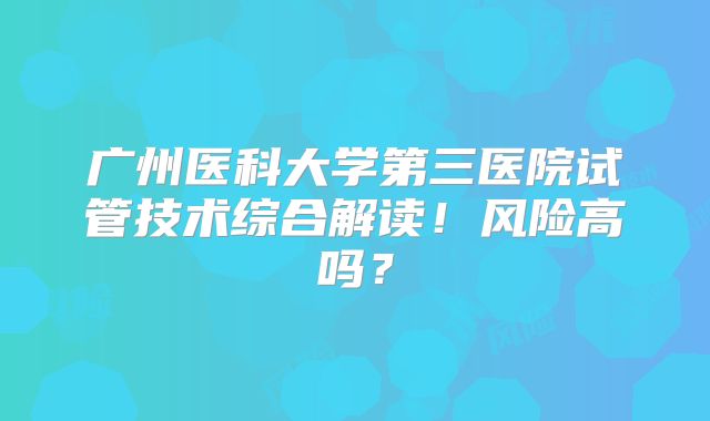 广州医科大学第三医院试管技术综合解读！风险高吗？