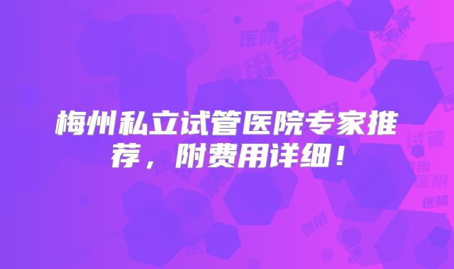 梅州私立试管医院专家推荐,附费用详细!