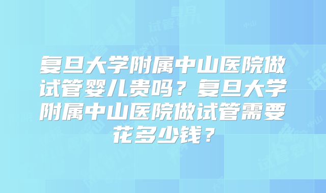 复旦大学附属中山医院做试管婴儿贵吗？复旦大学附属中山医院做试管需要花多少钱？