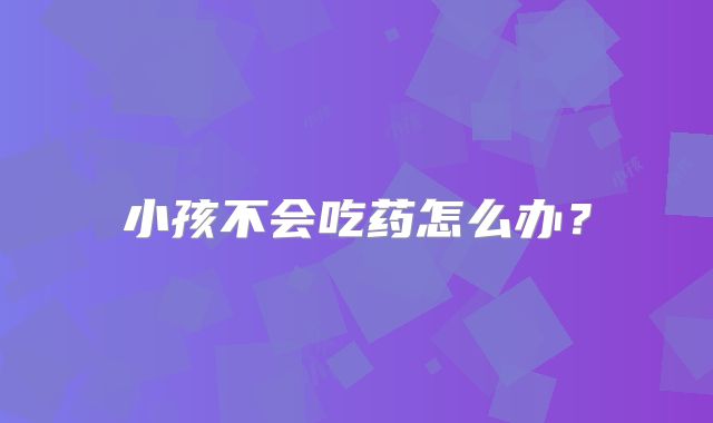 小孩不会吃药怎么办？