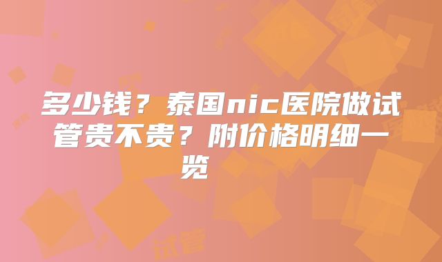 多少钱？泰国nic医院做试管贵不贵？附价格明细一览    