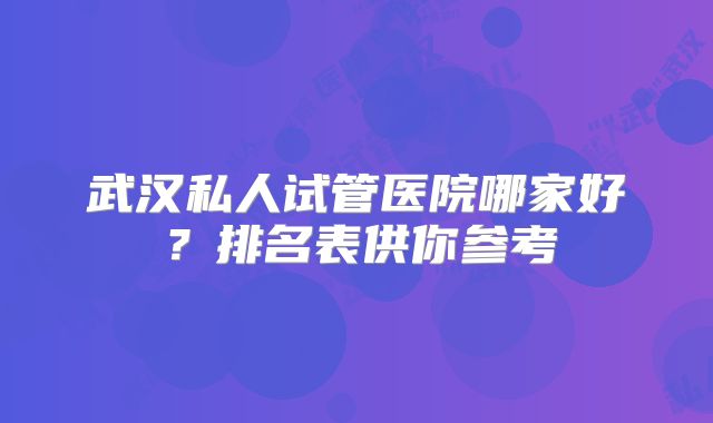 武汉私人试管医院哪家好？排名表供你参考