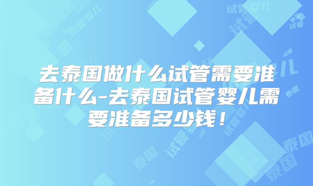 去泰国做什么试管需要准备什么-去泰国试管婴儿需要准备多少钱!