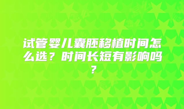 试管婴儿囊胚移植时间怎么选?时间长短有影响吗?