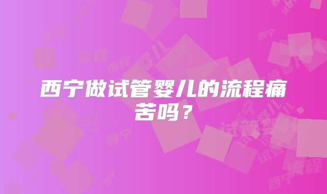 西宁做试管婴儿的流程痛苦吗？
