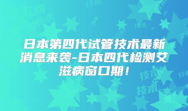 日本第四代试管技术最新消息来袭-日本四代检测艾滋病窗口期!