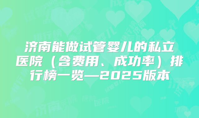 济南能做试管婴儿的私立医院(含费用、成功率)排行榜一览—2025版本