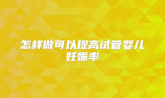 怎样做可以提高试管婴儿妊娠率