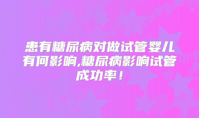患有糖尿病对做试管婴儿有何影响,糖尿病影响试管成功率!