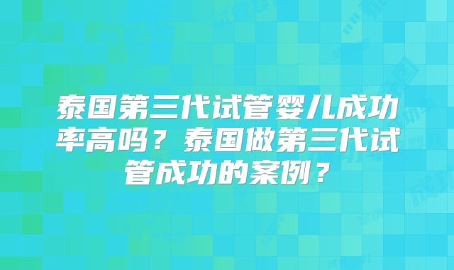 泰国第三代试管婴儿成功率高吗？泰国做第三代试管成功的案例？