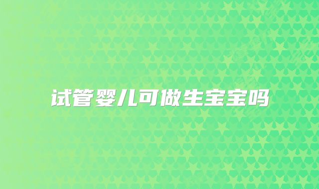 试管婴儿可做生宝宝吗
