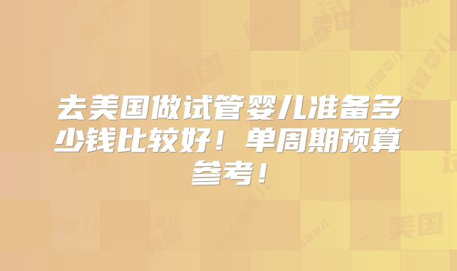 去美国做试管婴儿准备多少钱比较好！单周期预算参考！