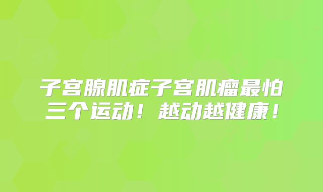 子宫腺肌症子宫肌瘤最怕三个运动!越动越健康!