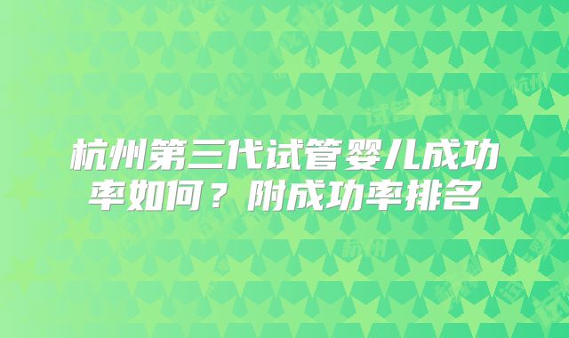 杭州第三代试管婴儿成功率如何？附成功率排名
