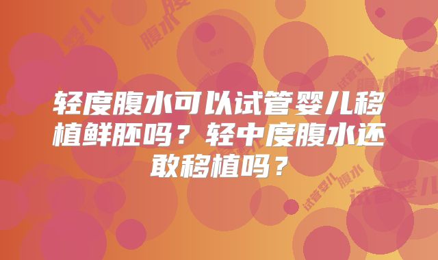 轻度腹水可以试管婴儿移植鲜胚吗？轻中度腹水还敢移植吗？