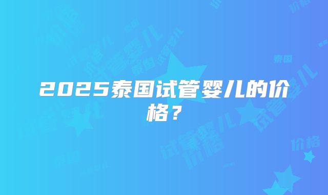 2025泰国试管婴儿的价格？