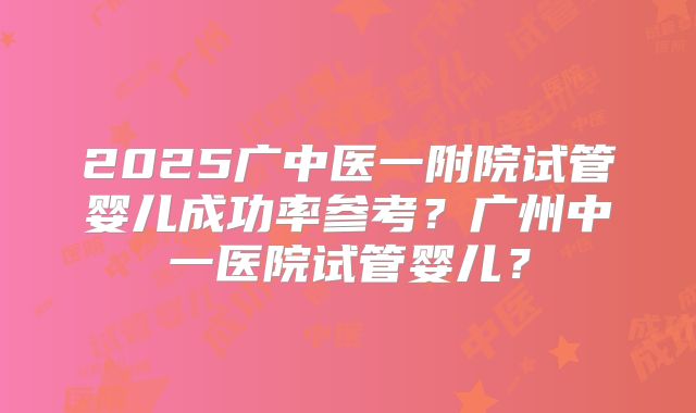 2025广中医一附院试管婴儿成功率参考？广州中一医院试管婴儿？