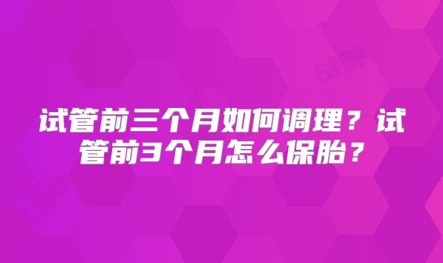 试管前三个月如何调理？试管前3个月怎么保胎？