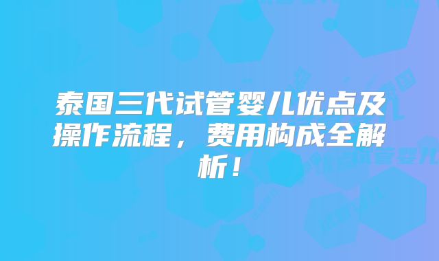 泰国三代试管婴儿优点及操作流程,费用构成全解析!