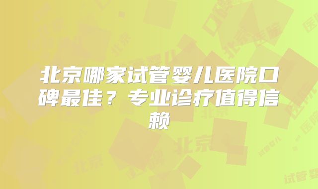 北京哪家试管婴儿医院口碑最佳？专业诊疗值得信赖