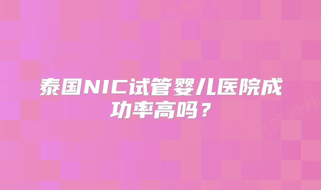 泰国NIC试管婴儿医院成功率高吗?