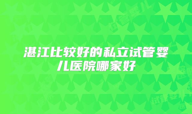 湛江比较好的私立试管婴儿医院哪家好