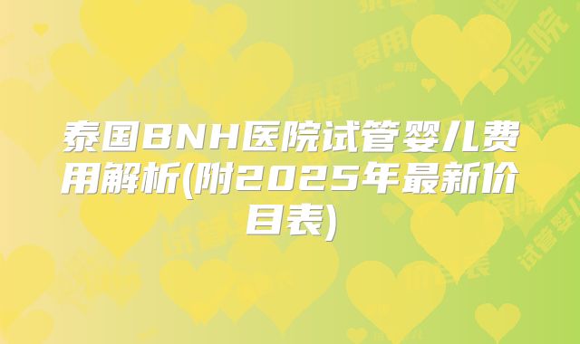 泰国BNH医院试管婴儿费用解析(附2025年最新价目表)