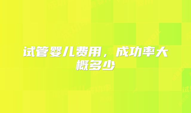 试管婴儿费用,成功率大概多少