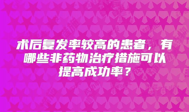术后复发率较高的患者,有哪些非药物治疗措施可以提高成功率?