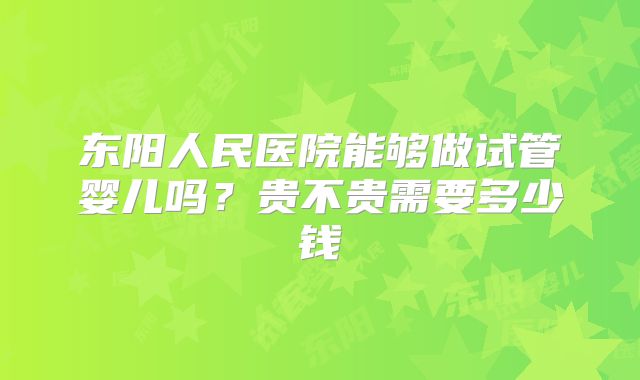 东阳人民医院能够做试管婴儿吗?贵不贵需要多少钱