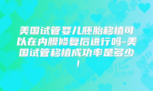 美国试管婴儿胚胎移植可以在内膜修复后进行吗-美国试管移植成功率是多少!