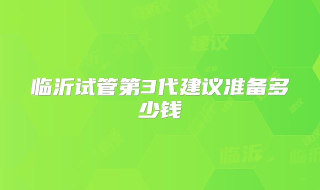 临沂试管第3代建议准备多少钱