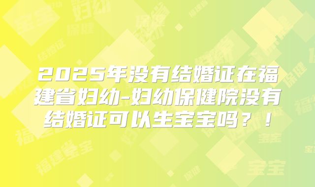 2025年没有结婚证在福建省妇幼-妇幼保健院没有结婚证可以生宝宝吗?!