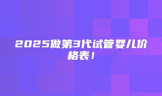 2025做第3代试管婴儿价格表!