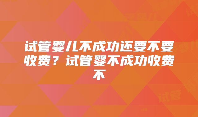 试管婴儿不成功还要不要收费？试管婴不成功收费不