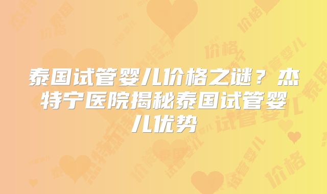 泰国试管婴儿价格之谜?杰特宁医院揭秘泰国试管婴儿优势
