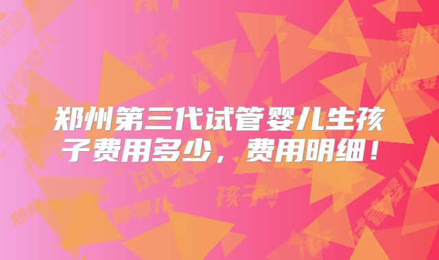 郑州第三代试管婴儿生孩子费用多少，费用明细！