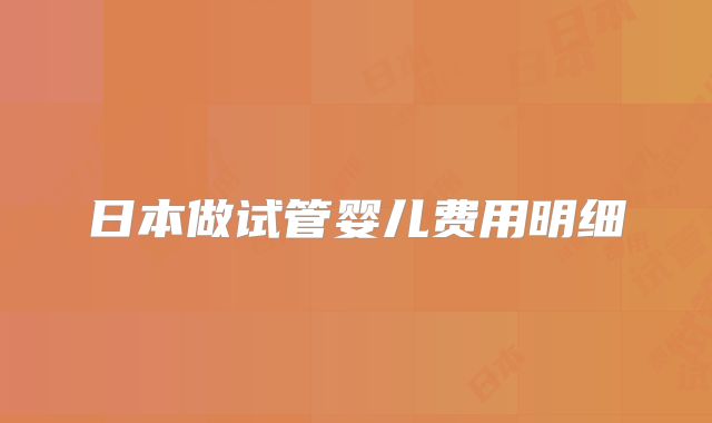 日本做试管婴儿费用明细