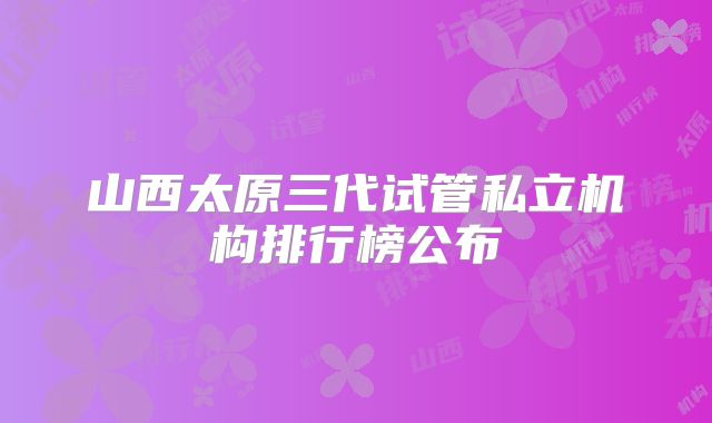 山西太原三代试管私立机构排行榜公布