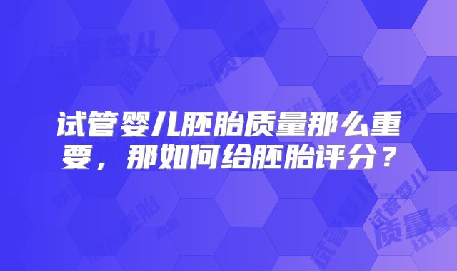 试管婴儿胚胎质量那么重要，那如何给胚胎评分？