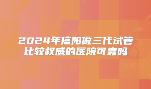 2024年信阳做三代试管比较权威的医院可靠吗