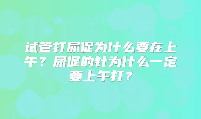 试管打尿促为什么要在上午？尿促的针为什么一定要上午打？
