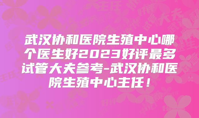 武汉协和医院生殖中心哪个医生好2023好评最多试管大夫参考-武汉协和医院生殖中心主任!