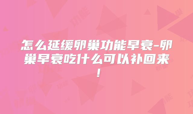 怎么延缓卵巢功能早衰-卵巢早衰吃什么可以补回来!