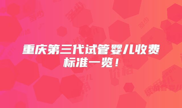 重庆第三代试管婴儿收费标准一览！