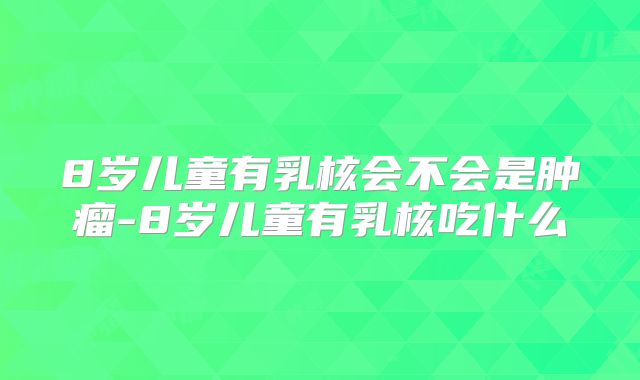 8岁儿童有乳核会不会是肿瘤-8岁儿童有乳核吃什么