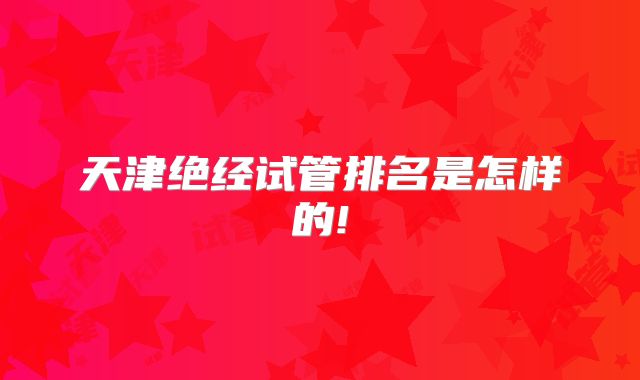 天津绝经试管排名是怎样的!