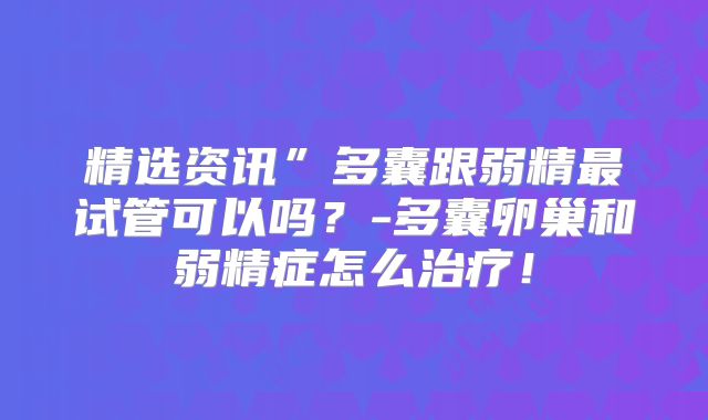 精选资讯”多囊跟弱精最试管可以吗？-多囊卵巢和弱精症怎么治疗！