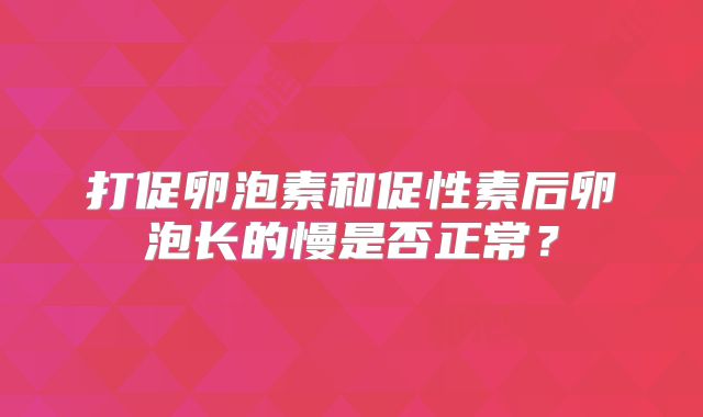 打促卵泡素和促性素后卵泡长的慢是否正常?