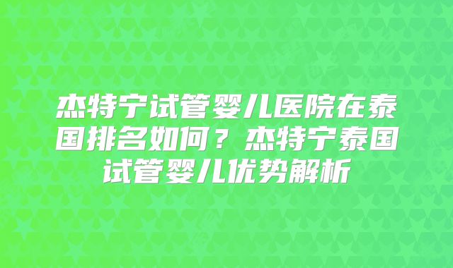杰特宁试管婴儿医院在泰国排名如何？杰特宁泰国试管婴儿优势解析